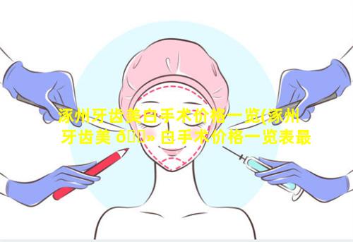 涿州牙齿美白手术价格一览(涿州牙齿美 🌻 白手术价格一览表最新)